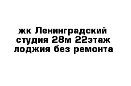 жк Ленинградский студия 28м 22этаж лоджия без ремонта